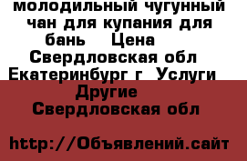 молодильный чугунный чан для купания,для бань  › Цена ­ 1 - Свердловская обл., Екатеринбург г. Услуги » Другие   . Свердловская обл.